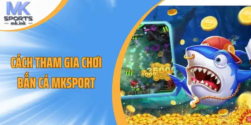 Cách tham gia chơi bắn cá mksport