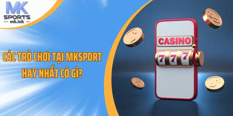 Các trò chơi tại mksport hay nhất có gì?