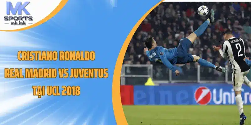 Cristiano Ronaldo: Real Madrid vs Juventus tại UCL 2018